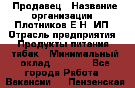 Продавец › Название организации ­ Плотников Е.Н, ИП › Отрасль предприятия ­ Продукты питания, табак › Минимальный оклад ­ 17 000 - Все города Работа » Вакансии   . Пензенская обл.,Мокшанский р-н